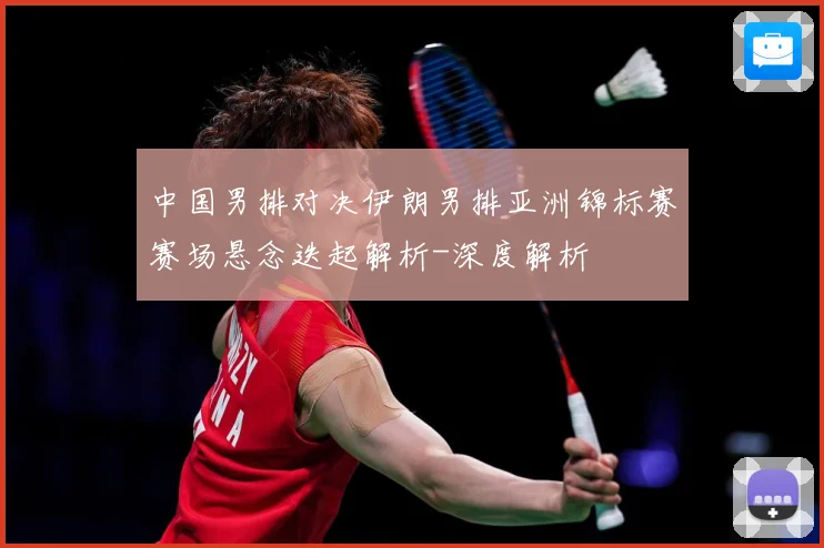 中国男排对决伊朗男排亚洲锦标赛赛场悬念迭起解析-深度解析