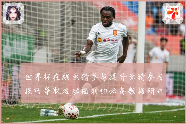 世界杯在线竞猜参与提升竞猜参与技巧争取活动福利的必备数据研判-深度解析