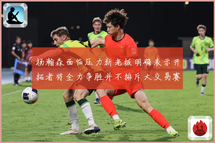 杨瀚森面临压力新老板明确表示开拓者将全力争胜并不排斥大交易赛场复盘-深度解析