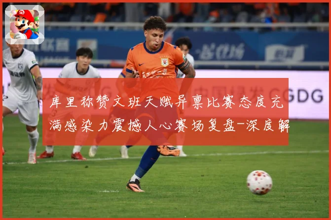 库里称赞文班天赋异禀比赛态度充满感染力震撼人心赛场复盘-深度解析