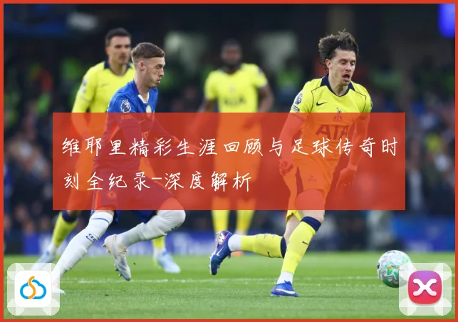维耶里精彩生涯回顾与足球传奇时刻全纪录-深度解析