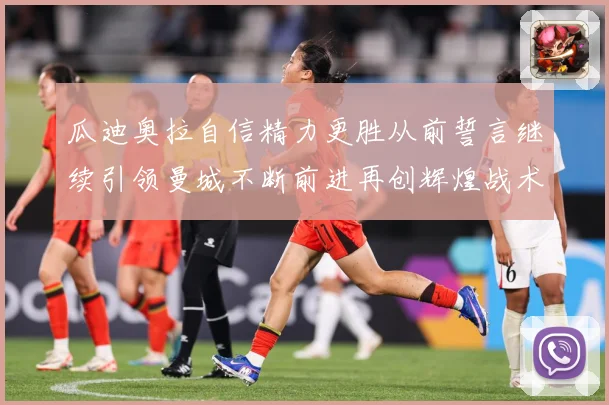 瓜迪奥拉自信精力更胜从前誓言继续引领曼城不断前进再创辉煌战术观察-深度解析