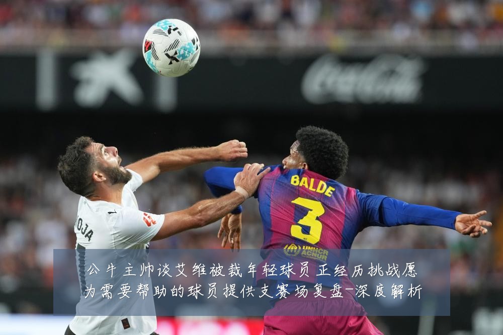 公牛主帅谈艾维被裁年轻球员正经历挑战愿为需要帮助的球员提供支赛场复盘-深度解析
