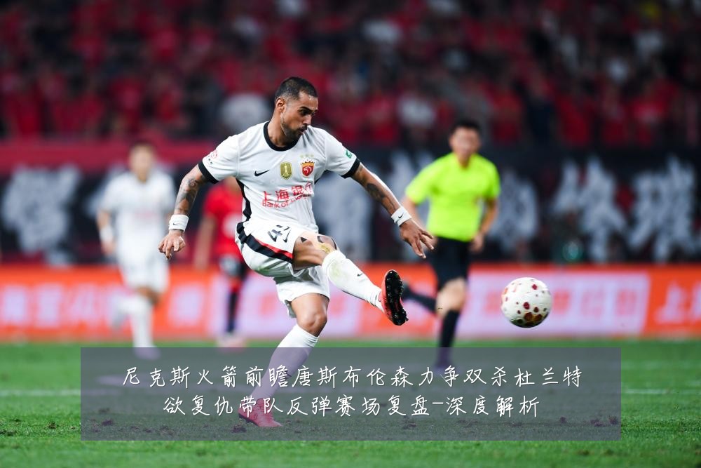 尼克斯火箭前瞻唐斯布伦森力争双杀杜兰特欲复仇带队反弹赛场复盘-深度解析