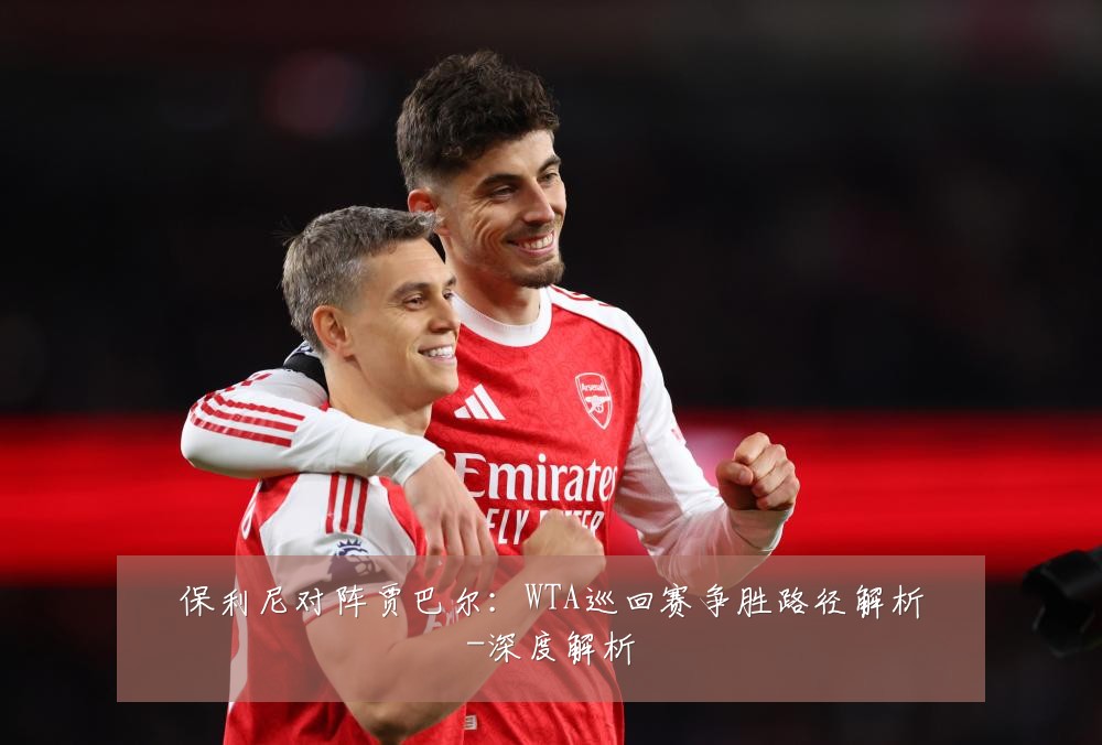 保利尼对阵贾巴尔:WTA巡回赛争胜路径解析-深度解析