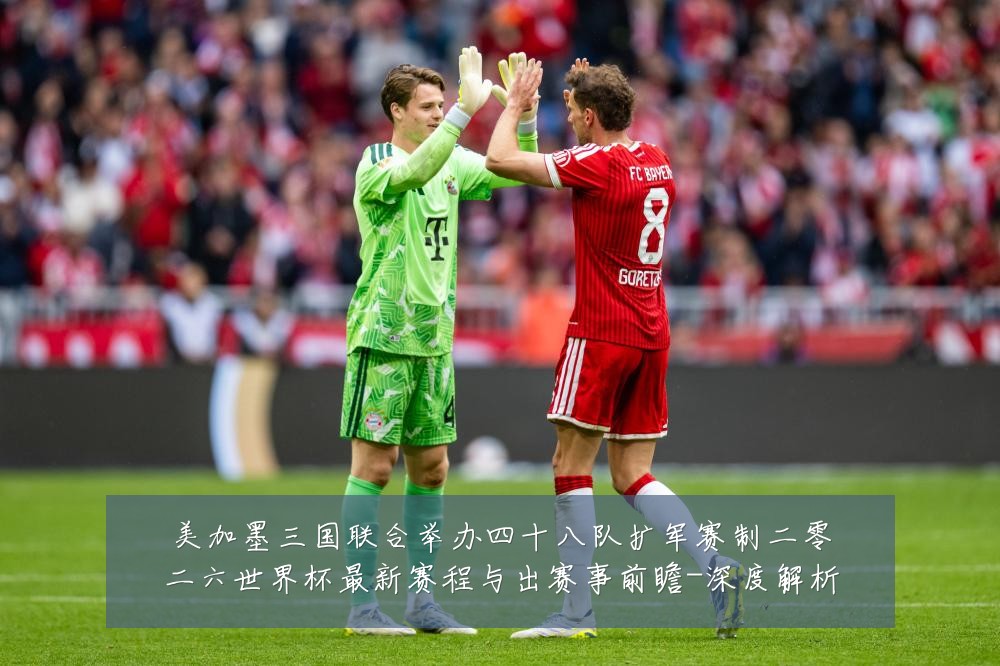 美加墨三国联合举办四十八队扩军赛制二零二六世界杯最新赛程与出赛事前瞻-深度解析