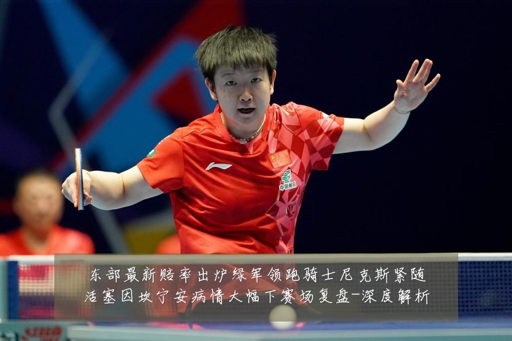 东部最新赔率出炉绿军领跑骑士尼克斯紧随活塞因坎宁安病情大幅下赛场复盘-深度解析