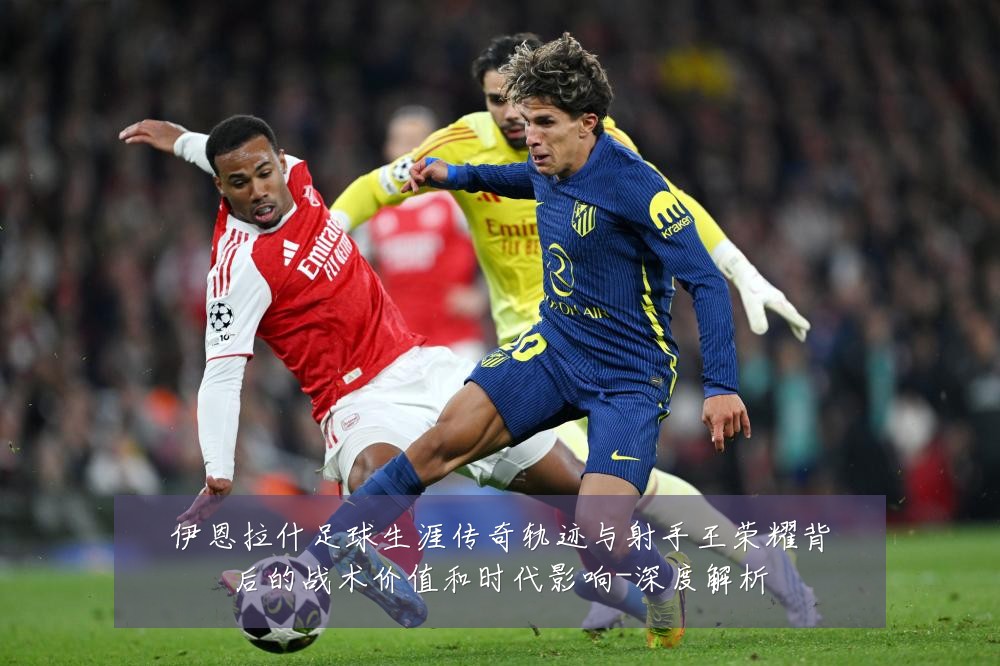 伊恩拉什足球生涯传奇轨迹与射手王荣耀背后的战术价值和时代影响-深度解析